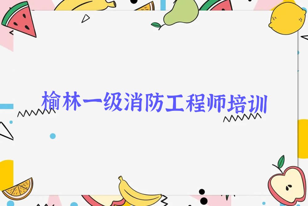 2023年榆林横山区哪里学一级消防工程师排行榜榜单一览推荐