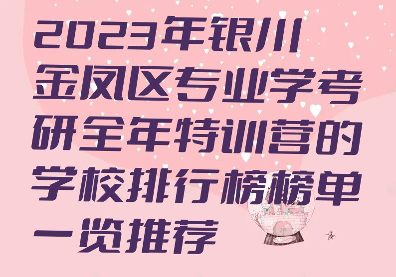 2023年银川金凤区专业学考研全年特训营的学校排行榜榜单一览推荐