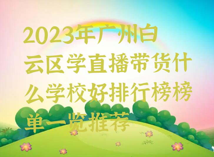 2023年广州白云区学直播带货什么学校好排行榜榜单一览推荐