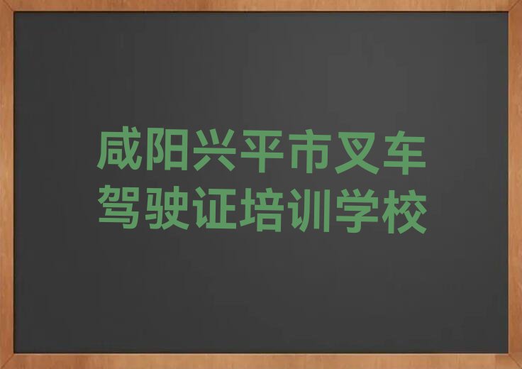 咸阳西吴街道十大叉车驾驶证培训班排名排行榜按口碑排名一览表