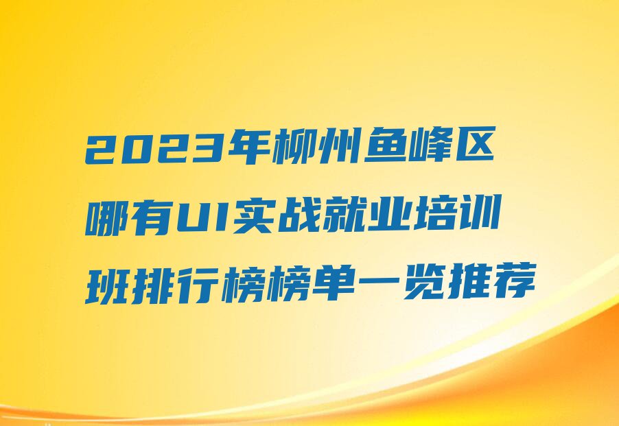 2023年柳州鱼峰区哪有UI实战就业培训班排行榜榜单一览推荐