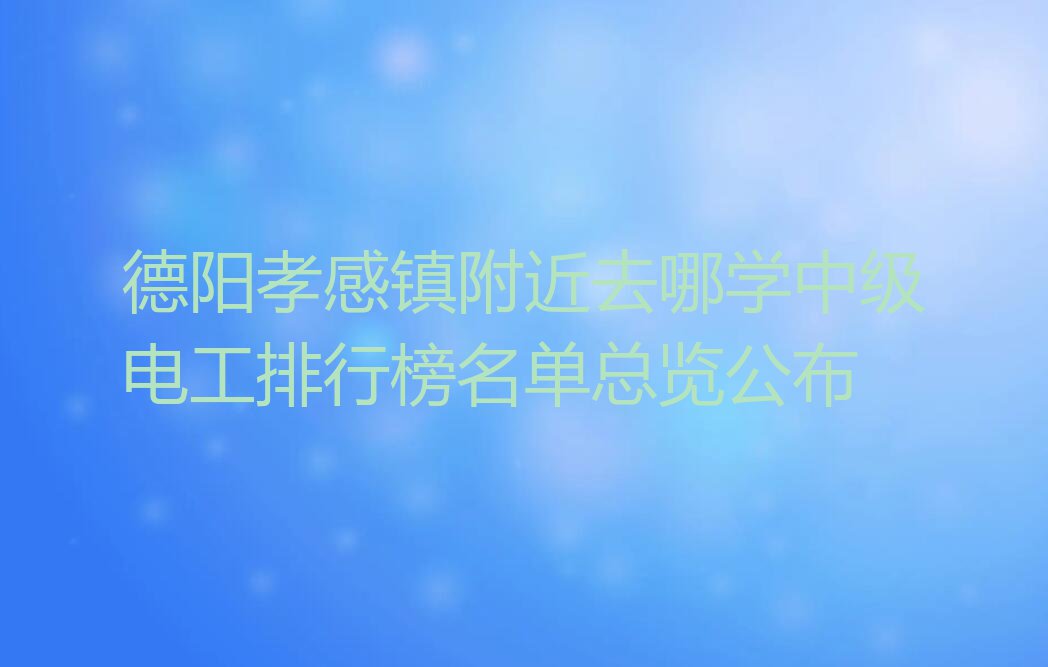 德阳孝感镇附近去哪学中级电工排行榜名单总览公布