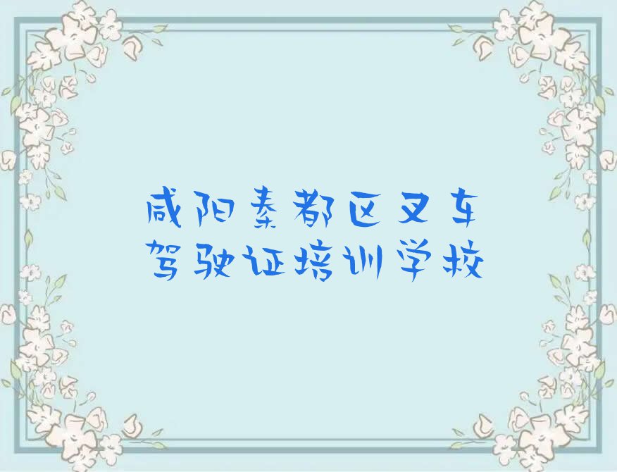 2023咸阳渭阳西路叉车驾驶证专业培训排行榜名单总览公布