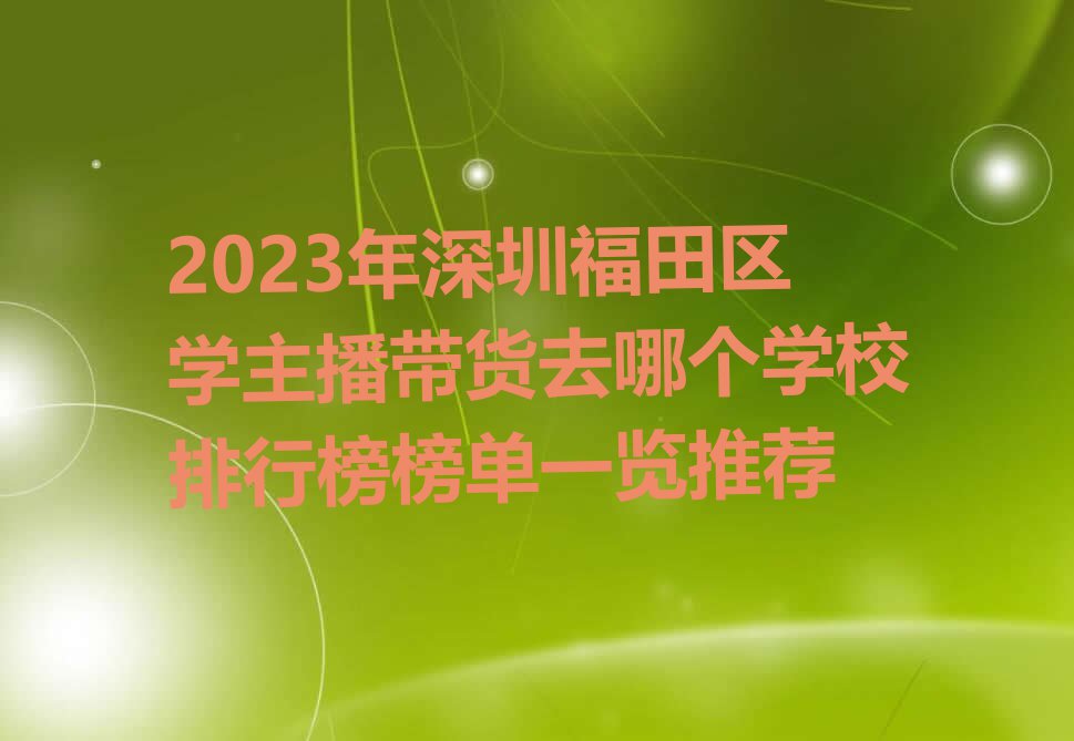 2023年深圳福田区学主播带货去哪个学校排行榜榜单一览推荐