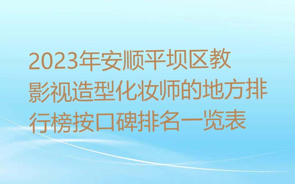 2023年安顺平坝区教影视造型化妆师的地方排行榜按口碑排名一览表