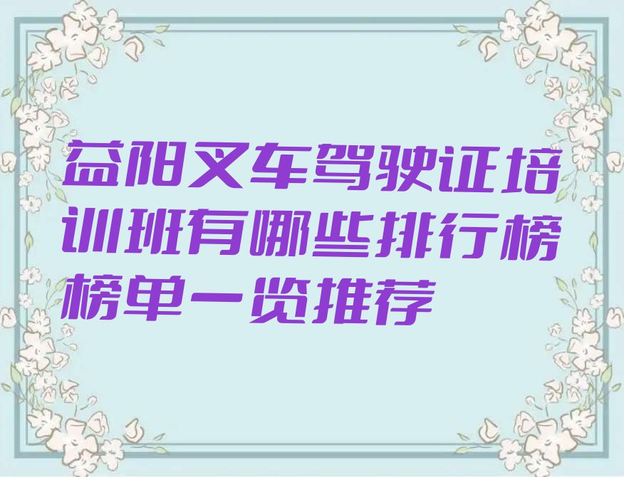 益阳叉车驾驶证培训班有哪些排行榜榜单一览推荐