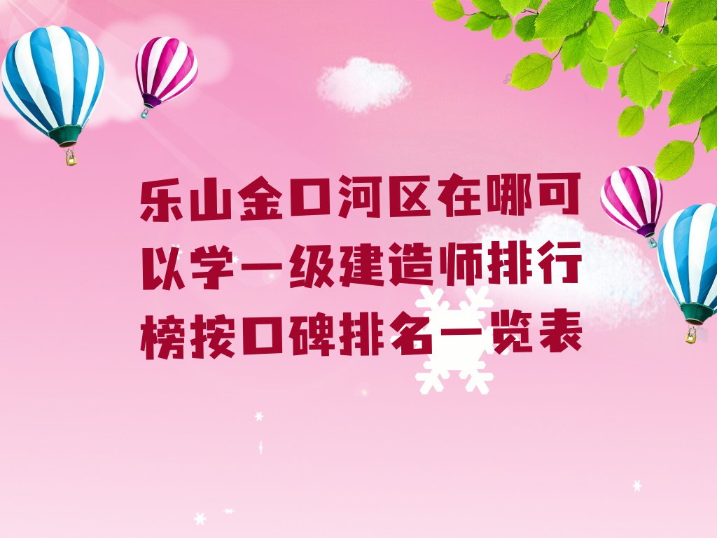 乐山金口河区在哪可以学一级建造师排行榜按口碑排名一览表