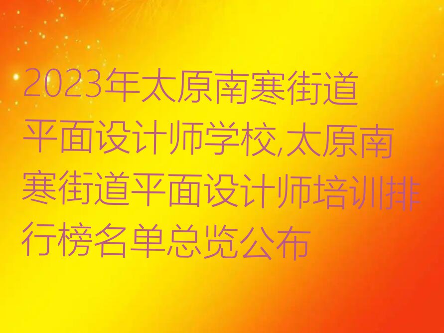 2023年太原南寒街道平面设计师学校,太原南寒街道平面设计师培训排行榜名单总览公布