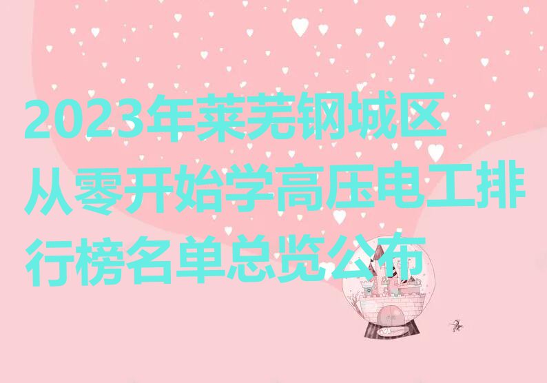 2023年莱芜钢城区从零开始学高压电工排行榜名单总览公布