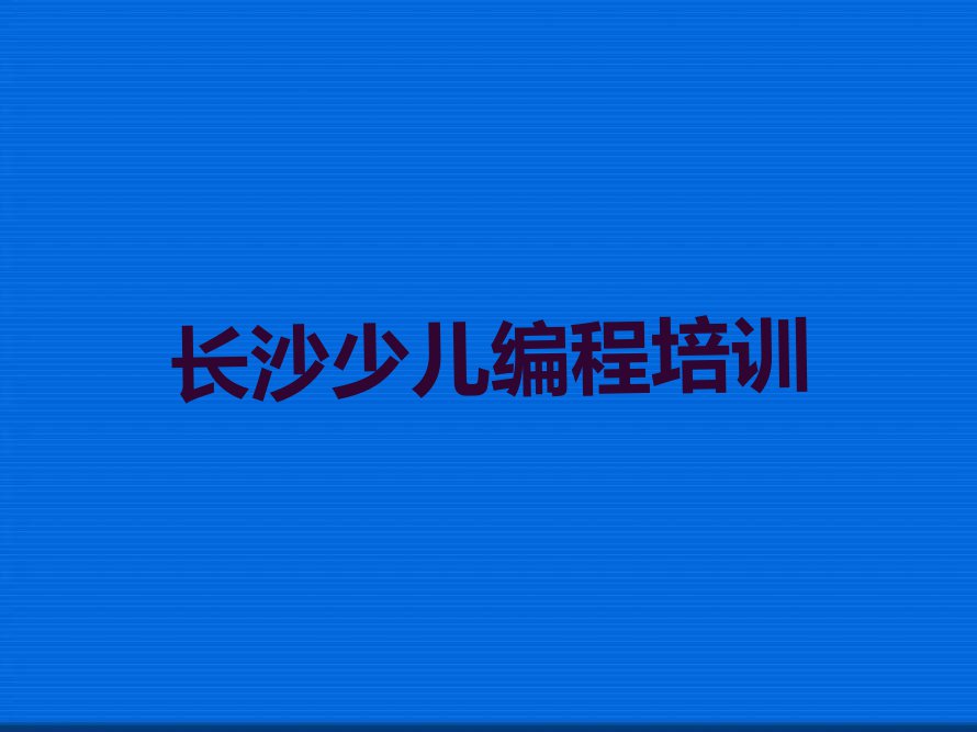 2023长沙文艺路幼儿编程培训那个好,多少钱排行榜名单总览公布