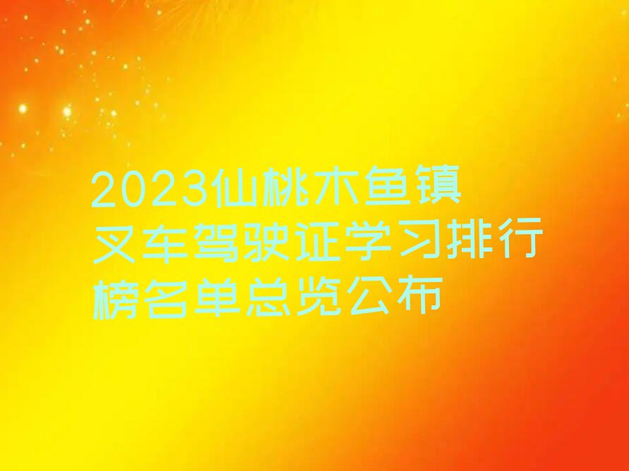 2023仙桃木鱼镇叉车驾驶证学习排行榜名单总览公布