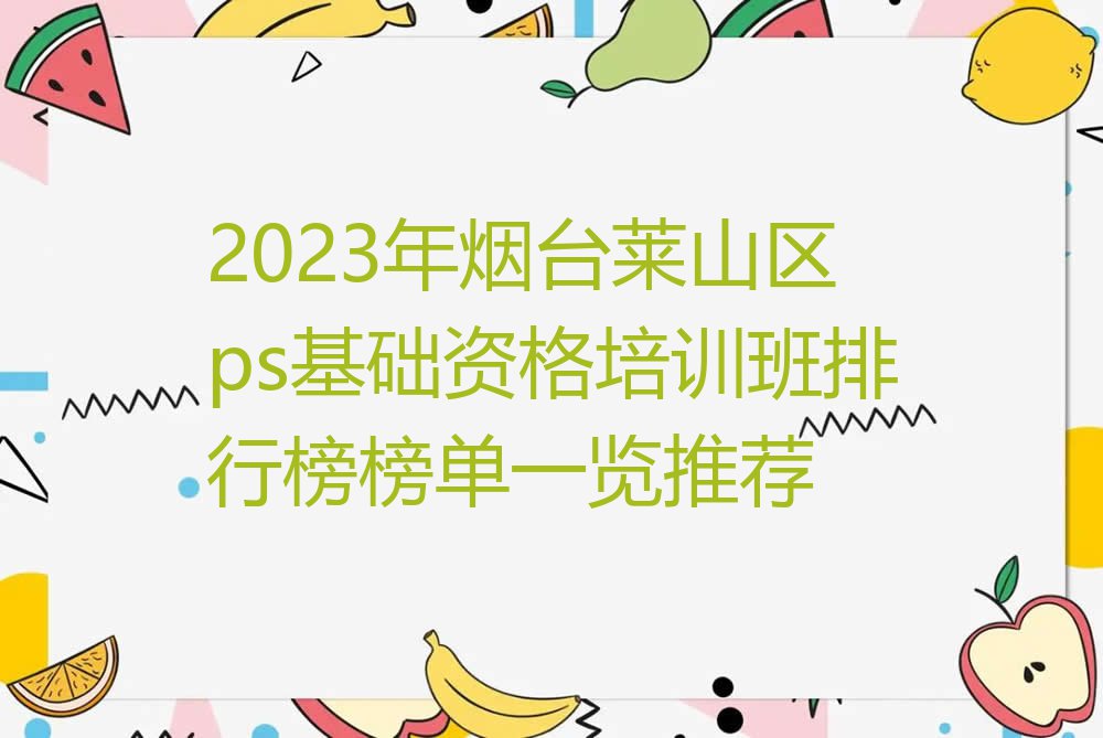 2023年烟台莱山区ps基础资格培训班排行榜榜单一览推荐