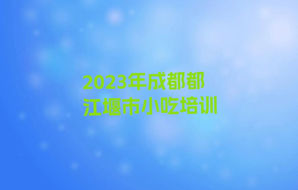 2023年成都都江堰市小吃培训