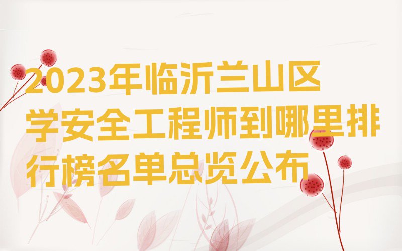 2023年临沂兰山区学安全工程师到哪里排行榜名单总览公布