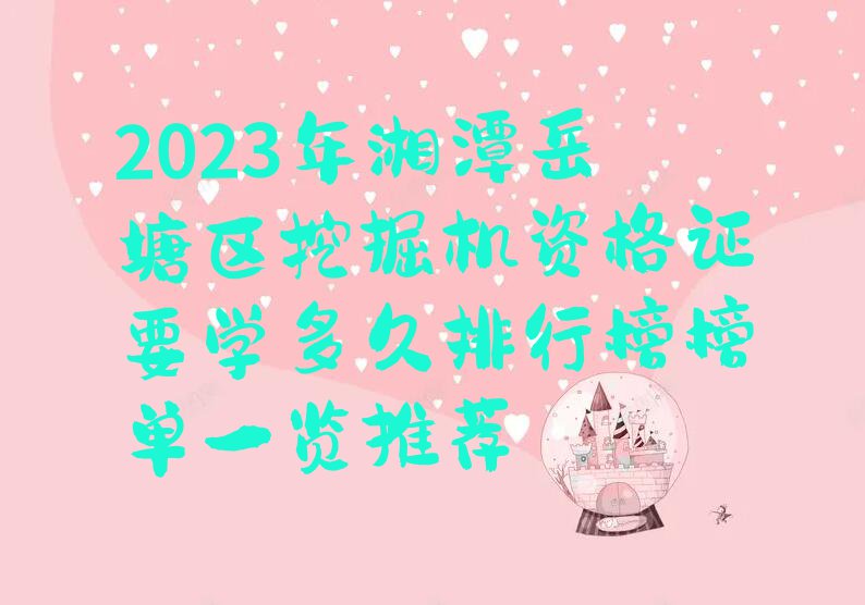 2023年湘潭岳塘区挖掘机资格证要学多久排行榜榜单一览推荐