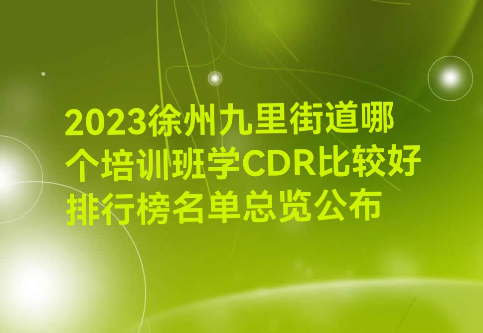 2023徐州九里街道哪个培训班学CDR比较好排行榜名单总览公布