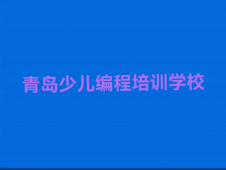 2023年青岛学少儿编程到哪里学排行榜名单总览公布