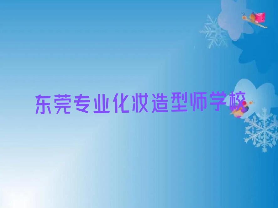 2023东莞化妆造型师专业培训排行榜名单总览公布