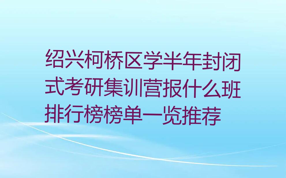 绍兴柯桥区学半年封闭式考研集训营报什么班排行榜榜单一览推荐