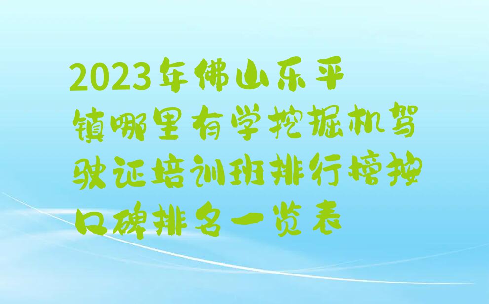 2023年佛山乐平镇哪里有学挖掘机驾驶证培训班排行榜按口碑排名一览表