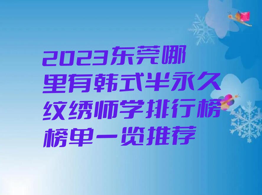 2023东莞哪里有韩式半永久纹绣师学排行榜榜单一览推荐