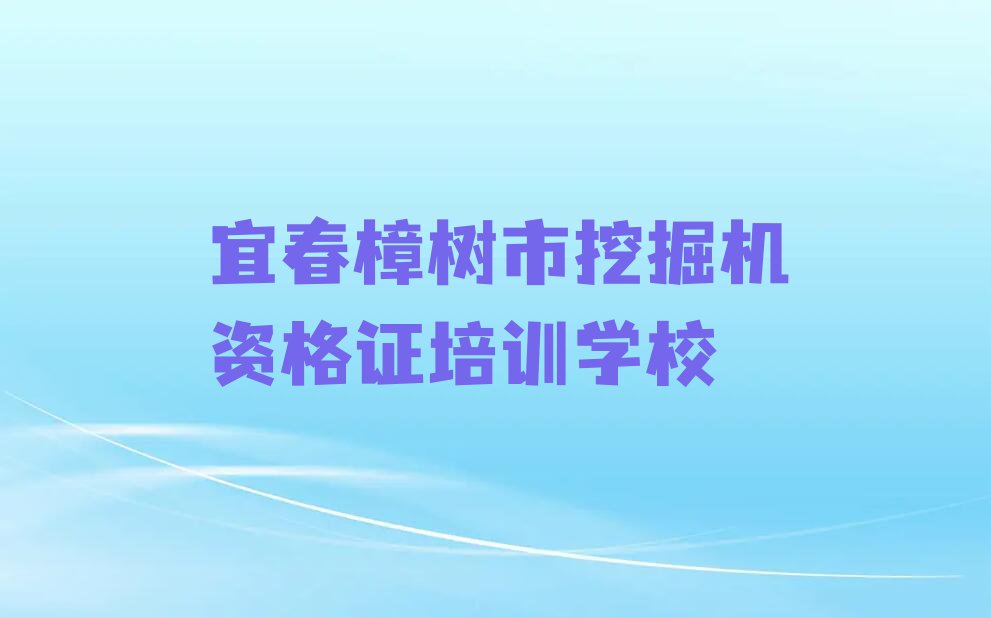 2023年宜春学挖掘机资格证去哪里排行榜榜单一览推荐