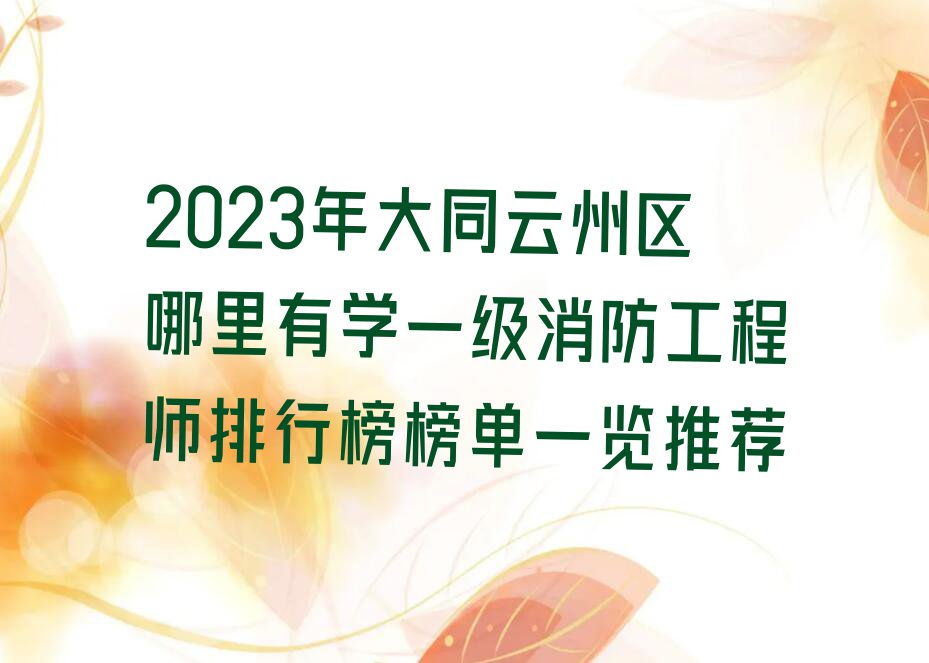 2023年大同云州区哪里有学一级消防工程师排行榜榜单一览推荐