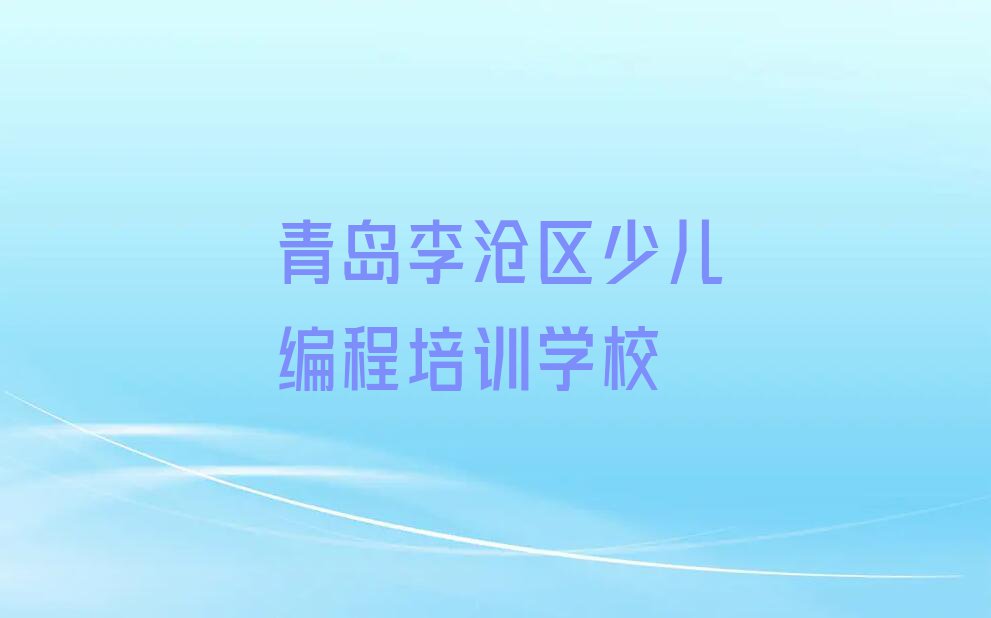 2023年青岛李沧区哪里可以学中学生Python编程排行榜榜单一览推荐