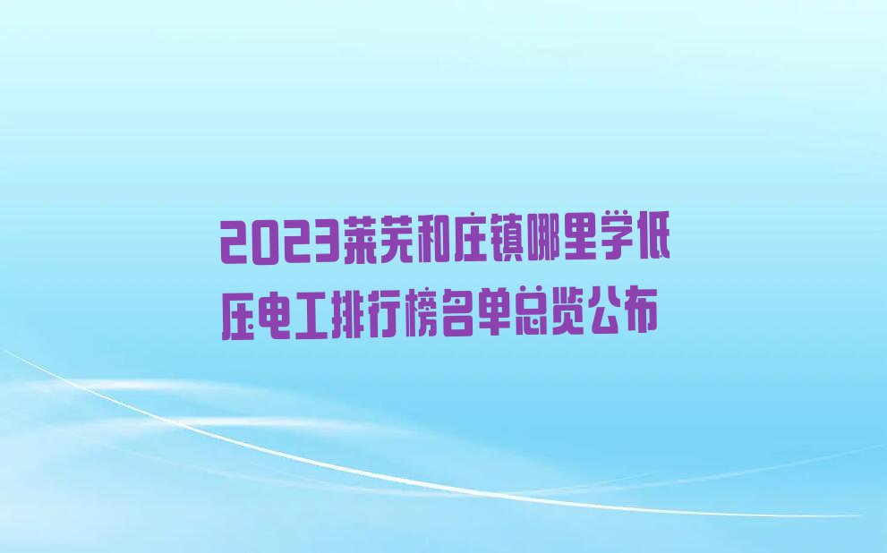 2023莱芜和庄镇哪里学低压电工排行榜名单总览公布