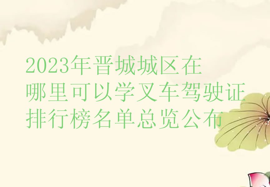 2023年晋城城区在哪里可以学叉车驾驶证排行榜名单总览公布