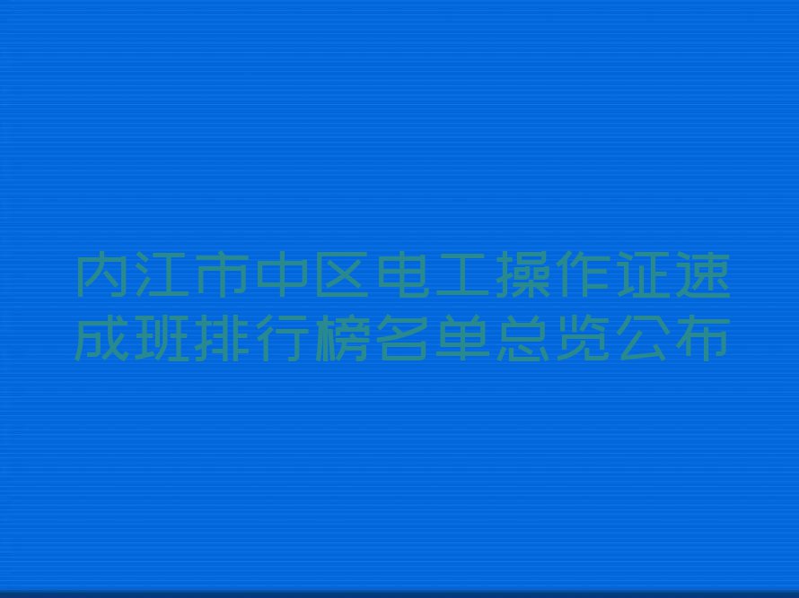 内江市中区电工操作证速成班排行榜名单总览公布