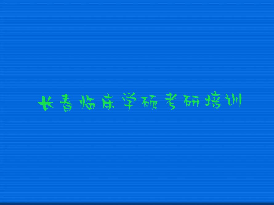 2023年长春朝阳区临床学硕考研培训学校哪家好排行榜名单总览公布