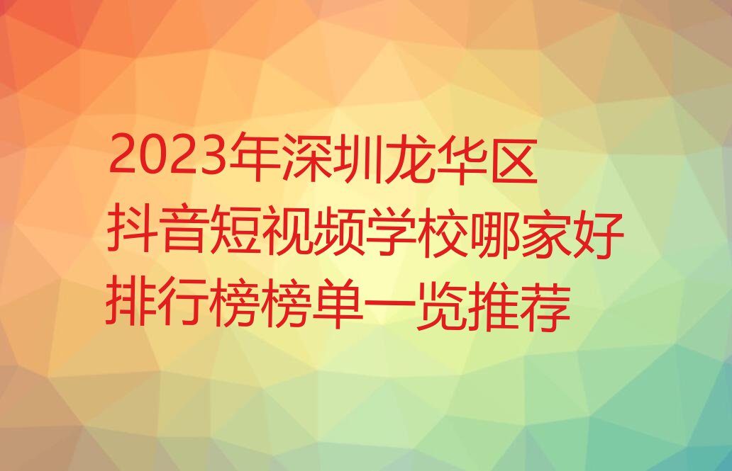 2023年深圳龙华区抖音短视频学校哪家好排行榜榜单一览推荐