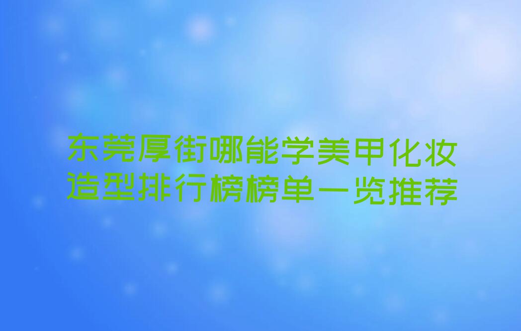 东莞厚街哪能学美甲化妆造型排行榜榜单一览推荐