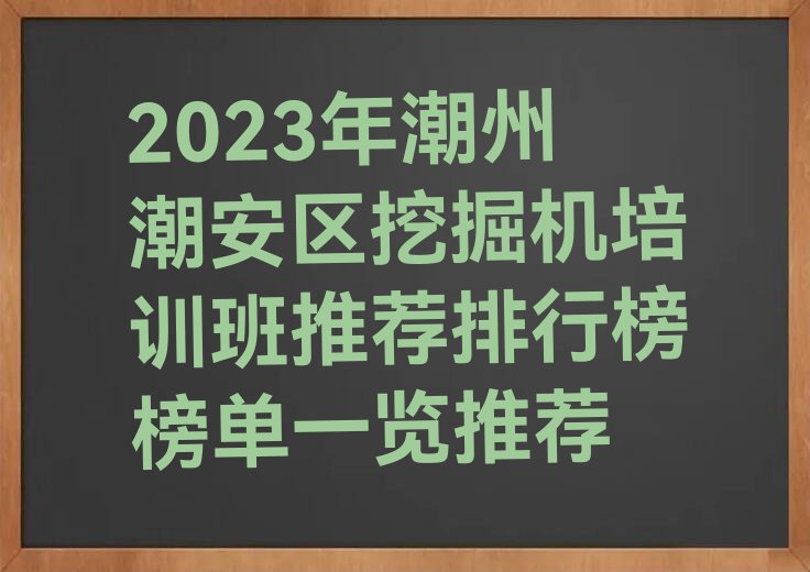 2023年潮州潮安区挖掘机培训班推荐排行榜榜单一览推荐