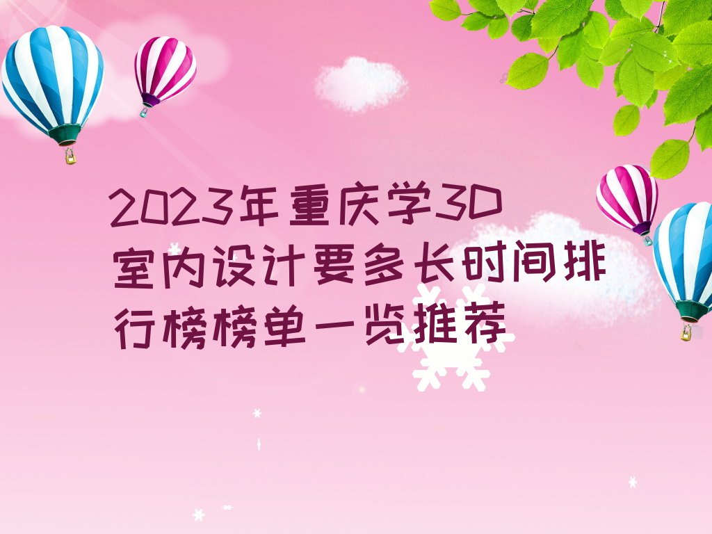 2023年重庆学3D室内设计要多长时间排行榜榜单一览推荐