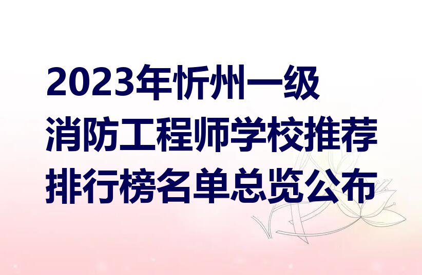 2023年忻州一级消防工程师学校推荐排行榜名单总览公布