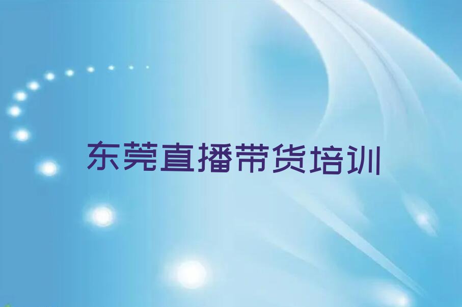 东莞靠谱的直播带货培训机构推荐哪家排行榜按口碑排名一览表