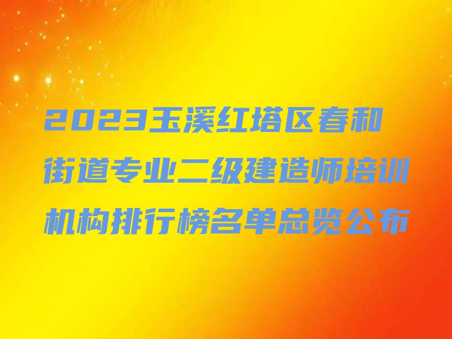 2023玉溪红塔区春和街道专业二级建造师培训机构排行榜名单总览公布