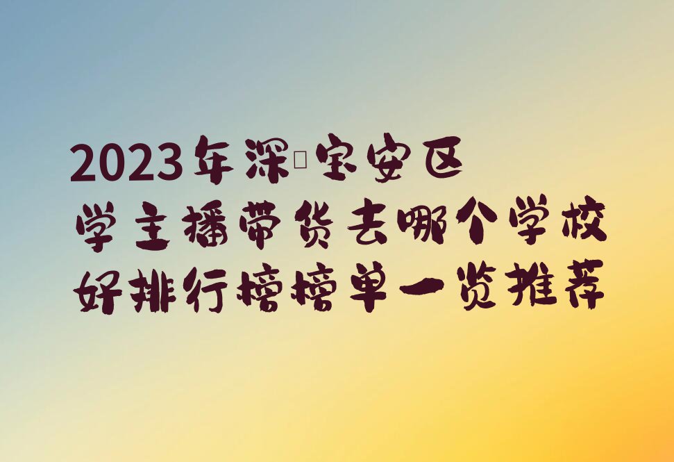 2023年深圳宝安区学主播带货去哪个学校好排行榜榜单一览推荐