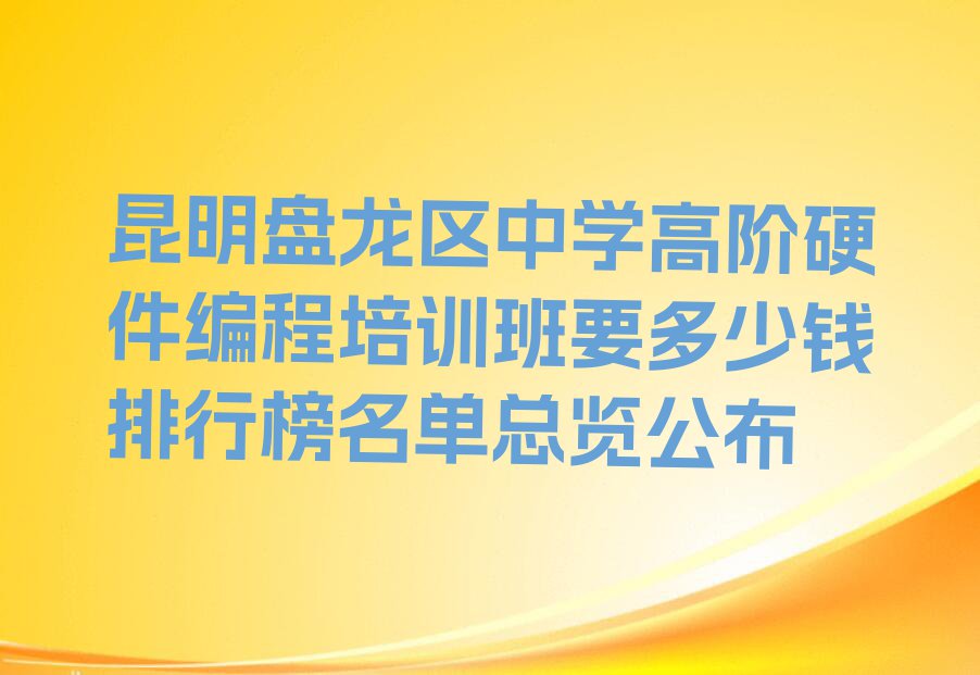 昆明盘龙区中学高阶硬件编程培训班要多少钱排行榜名单总览公布