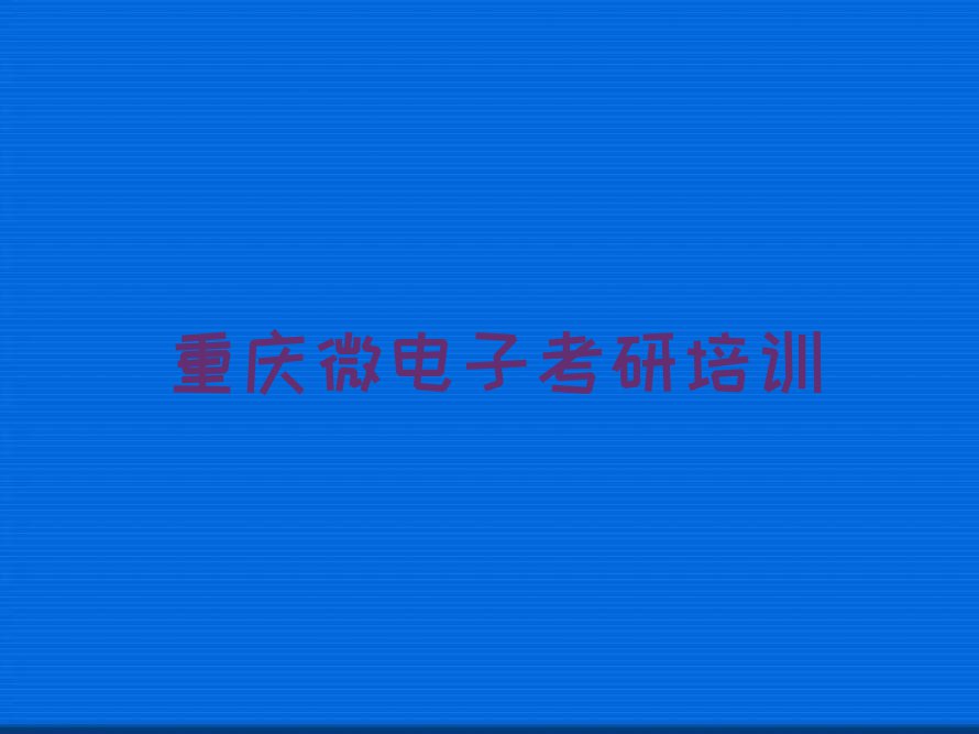 2023年重庆北碚区学微电子考研到哪里好排行榜榜单一览推荐