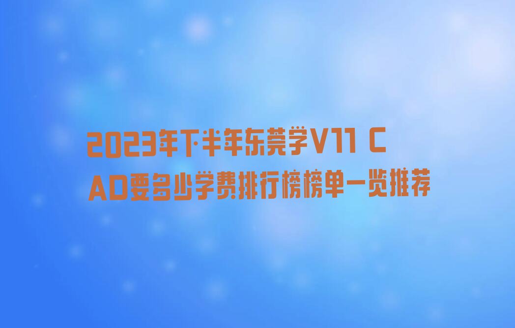 2023年下半年东莞学V11 CAD要多少学费排行榜榜单一览推荐