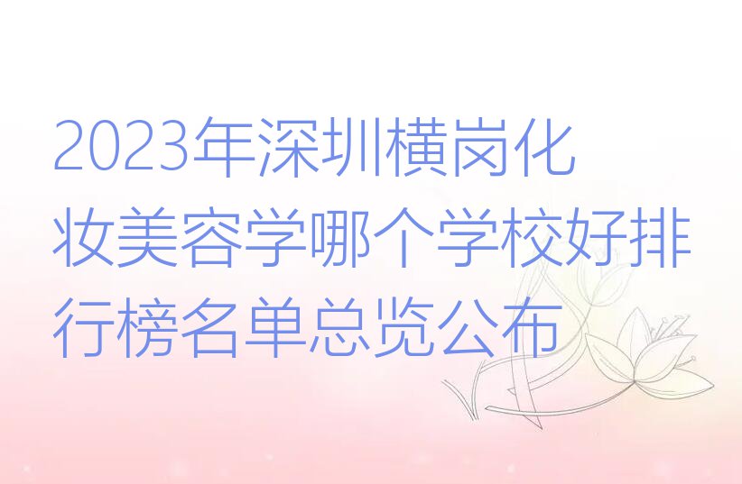 2023年深圳横岗化妆美容学哪个学校好排行榜名单总览公布