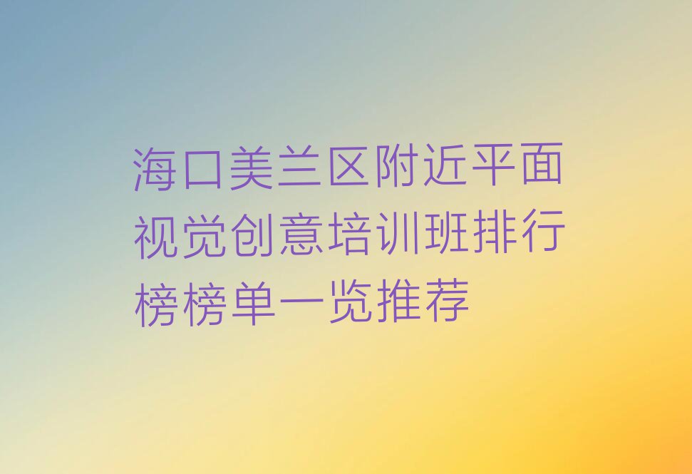 海口美兰区附近平面视觉创意培训班排行榜榜单一览推荐