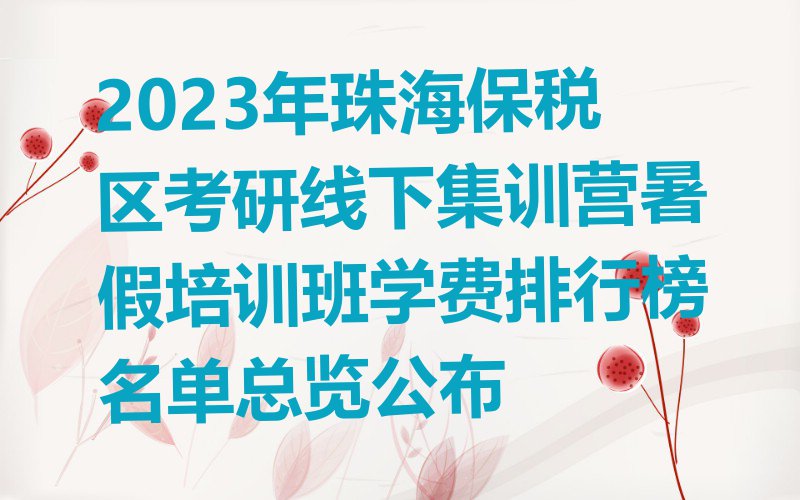 2023年珠海保税区考研线下集训营暑假培训班学费排行榜名单总览公布