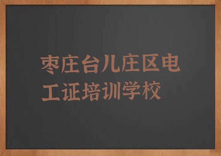 2023年枣庄台儿庄区学电工证到哪里好排行榜名单总览公布