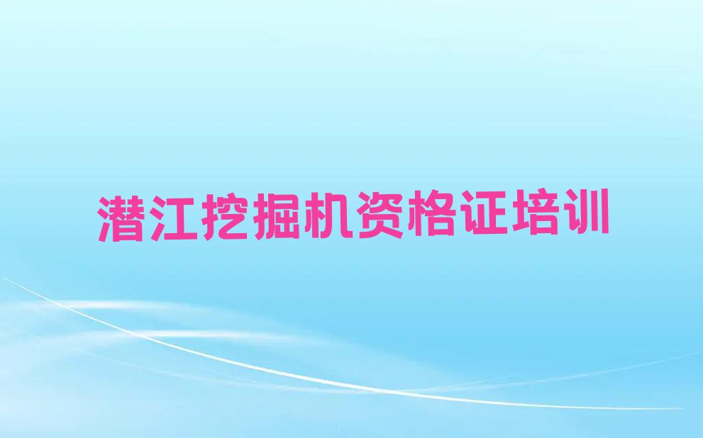 2023潜江挖掘机资格证培训班名单排行榜今日推荐