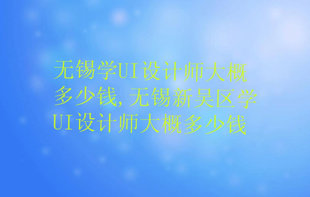 无锡学UI设计师大概多少钱,无锡新吴区学UI设计师大概多少钱