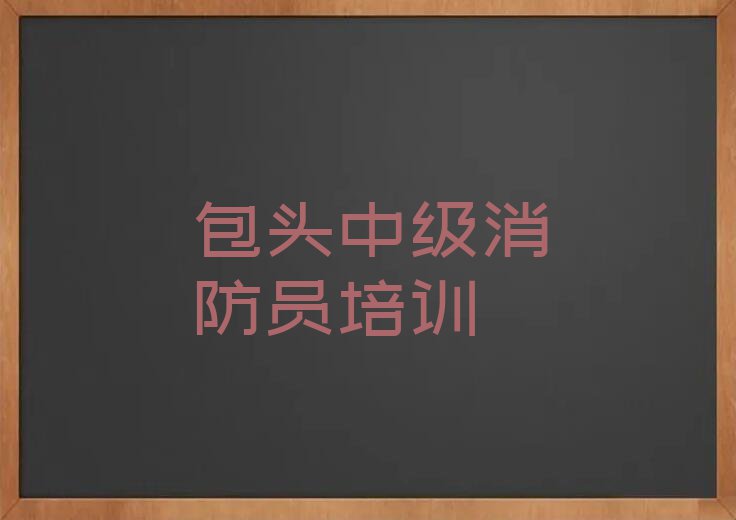 2023年包头中级消防员资格培训班排行榜名单总览公布